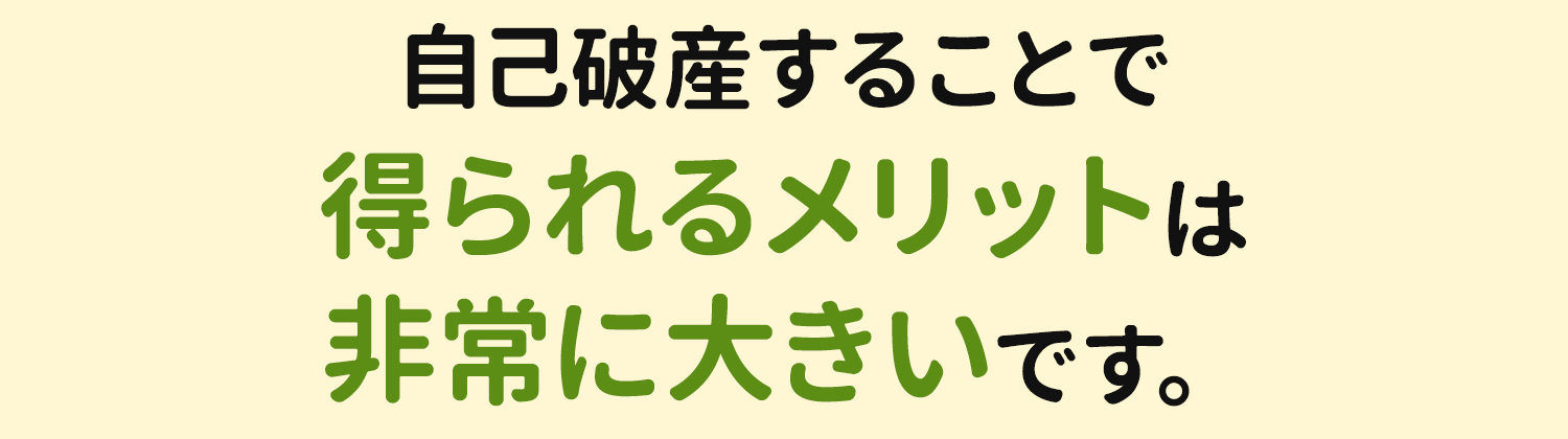 自己破産することで得られるメリットは非常に大きいです。